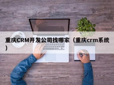 重庆crm开发公司找哪家（重庆crm系统）