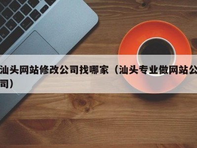 汕头网站修改公司找哪家（汕头专业做网站公司）