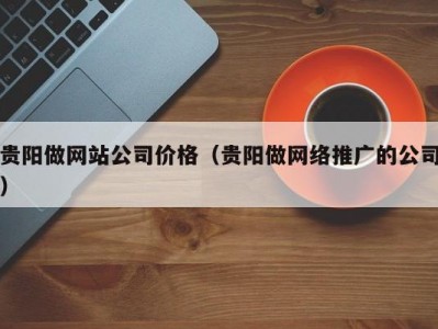 贵阳做网站公司价格（贵阳做网络推广的公司）