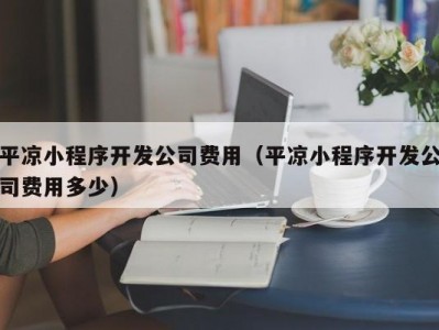 平凉小程序开发公司费用（平凉小程序开发公司费用多少）