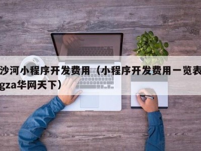 沙河小程序开发费用（小程序开发费用一览表gza华网天下）