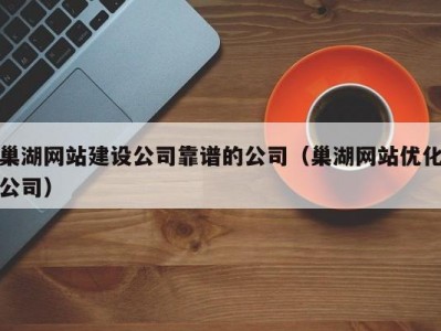 巢湖网站建设公司靠谱的公司（巢湖网站优化公司）