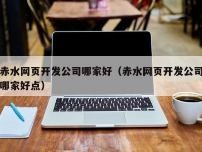 赤水网页开发公司哪家好（赤水网页开发公司哪家好点）