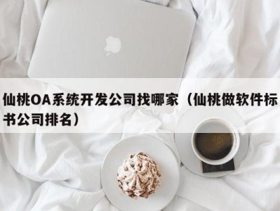 仙桃oa系统开发公司找哪家（仙桃做软件标书公司排名）