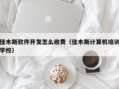 佳木斯软件开发怎么收费（佳木斯计算机培训学校）