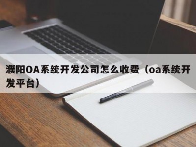 濮阳oa系统开发公司怎么收费（oa系统开发平台）