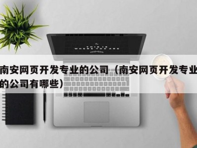 南安网页开发专业的公司（南安网页开发专业的公司有哪些）