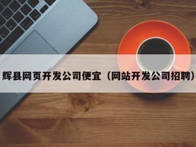 辉县网页开发公司便宜（网站开发公司招聘）