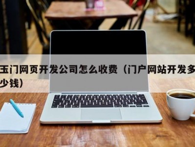 玉门网页开发公司怎么收费（门户网站开发多少钱）