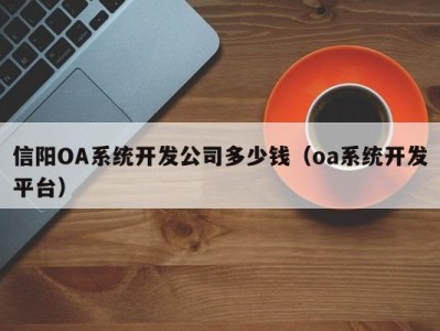 信阳oa系统开发公司多少钱（oa系统开发平台）