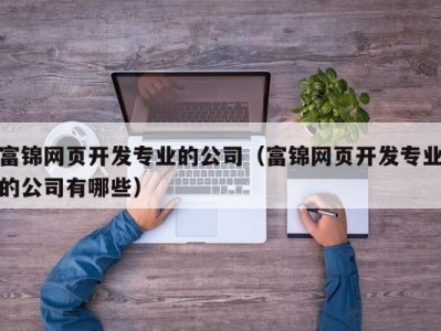 富锦网页开发专业的公司（富锦网页开发专业的公司有哪些）