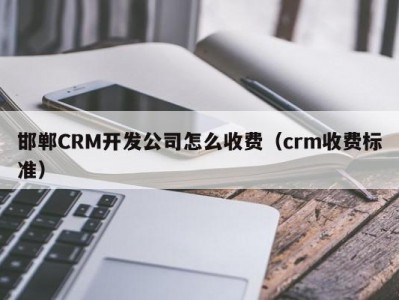 邯郸crm开发公司怎么收费（crm收费标准）