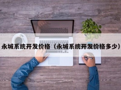 永城系统开发价格（永城系统开发价格多少）