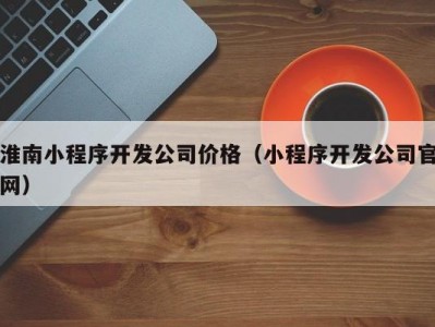 淮南小程序开发公司价格（小程序开发公司凯发彩票官网）