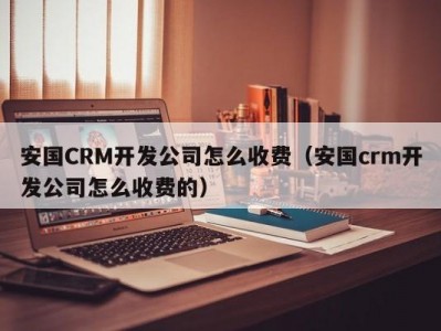 安国crm开发公司怎么收费（安国crm开发公司怎么收费的）