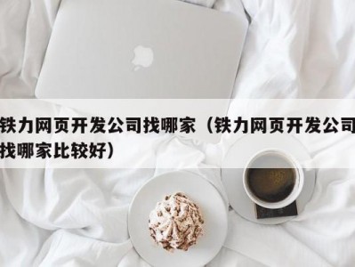 铁力网页开发公司找哪家（铁力网页开发公司找哪家比较好）