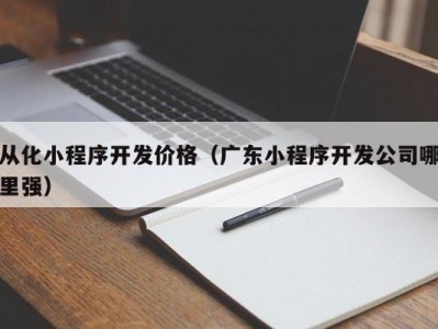 从化小程序开发价格（广东小程序开发公司哪里强）