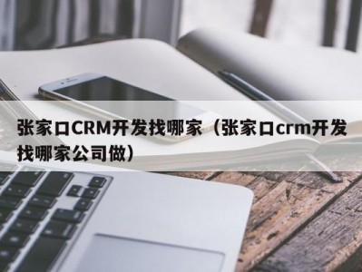 张家口crm开发找哪家（张家口crm开发找哪家公司做）