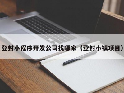 登封小程序开发公司找哪家（登封小镇项目）