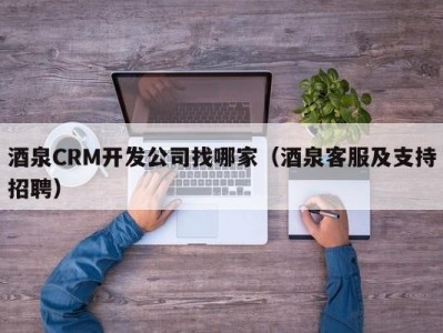 酒泉crm开发公司找哪家（酒泉客服及支持招聘）