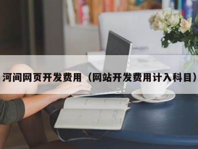 河间网页开发费用（网站开发费用计入科目）