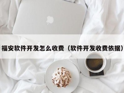 福安软件开发怎么收费（软件开发收费依据）