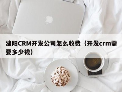 建阳crm开发公司怎么收费（开发crm需要多少钱）