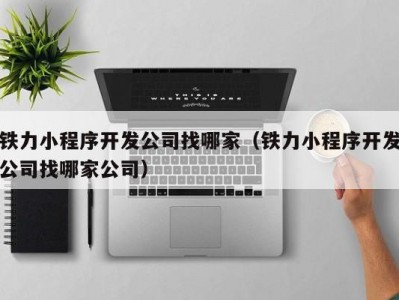 铁力小程序开发公司找哪家（铁力小程序开发公司找哪家公司）