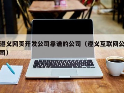 遵义网页开发公司靠谱的公司（遵义互联网公司）