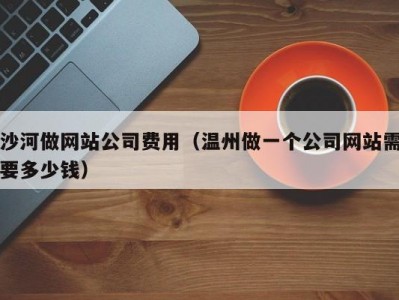 沙河做网站公司费用（温州做一个公司网站需要多少钱）