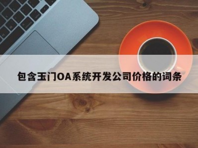 包含玉门oa系统开发公司价格的词条