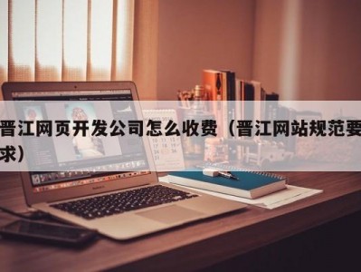 晋江网页开发公司怎么收费（晋江网站规范要求）