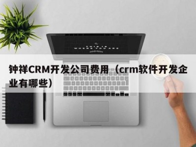 钟祥crm开发公司费用（crm软件开发企业有哪些）