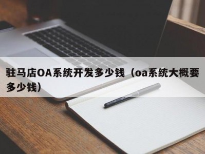 驻马店oa系统开发多少钱（oa系统大概要多少钱）