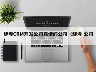 蚌埠crm开发公司靠谱的公司（蚌埠 公司）