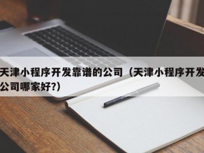 天津小程序开发靠谱的公司（天津小程序开发公司哪家好?）