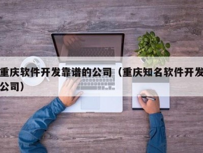 重庆软件开发靠谱的公司（重庆知名软件开发公司）