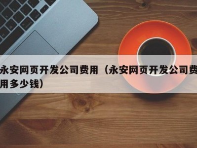 永安网页开发公司费用（永安网页开发公司费用多少钱）