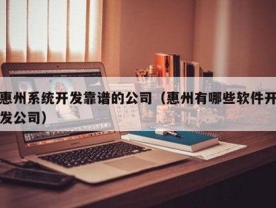 惠州系统开发靠谱的公司（惠州有哪些软件开发公司）