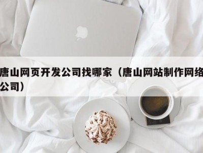 唐山网页开发公司找哪家（唐山网站制作网络公司）