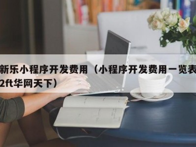 新乐小程序开发费用（小程序开发费用一览表2ft华网天下）