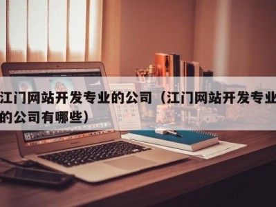 江门网站开发专业的公司（江门网站开发专业的公司有哪些）