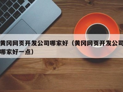 黄冈网页开发公司哪家好（黄冈网页开发公司哪家好一点）