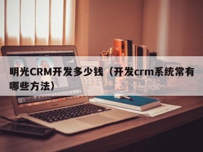 明光crm开发多少钱（开发crm系统常有哪些方法）