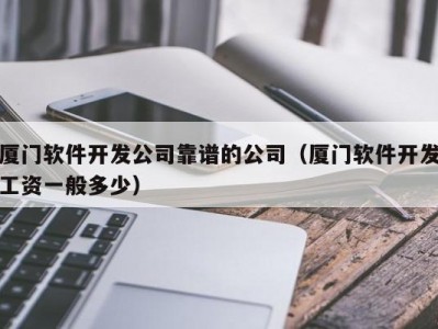 厦门软件开发公司靠谱的公司（厦门软件开发工资一般多少）