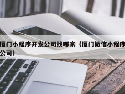 厦门小程序开发公司找哪家（厦门微信小程序公司）