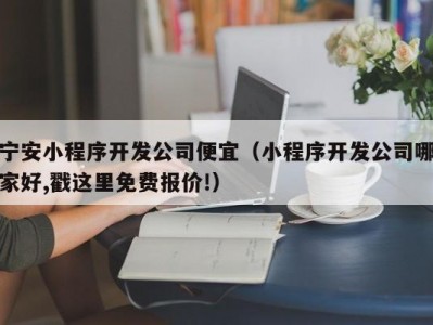 宁安小程序开发公司便宜（小程序开发公司哪家好,戳这里免费报价!）