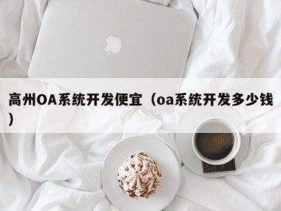 高州oa系统开发便宜（oa系统开发多少钱）