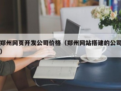 郑州网页开发公司价格（郑州网站搭建的公司）