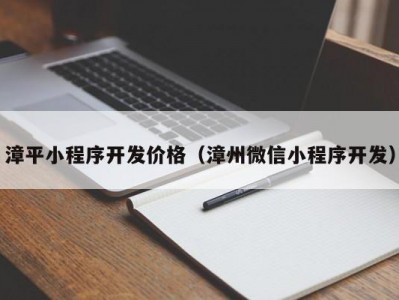 漳平小程序开发价格（漳州微信小程序开发）